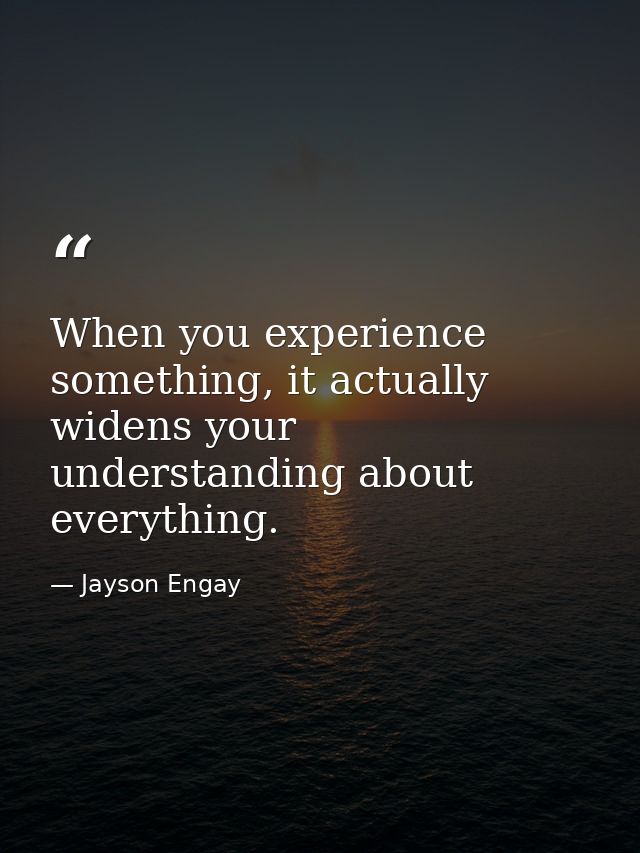 When you experience something, it actually widens your understanding about everything. — Jayson Engay