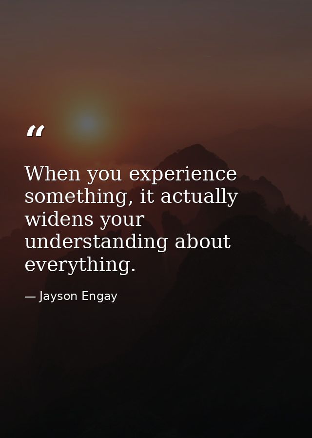 When you experience something, it actually widens your understanding about everything. — Jayson Engay