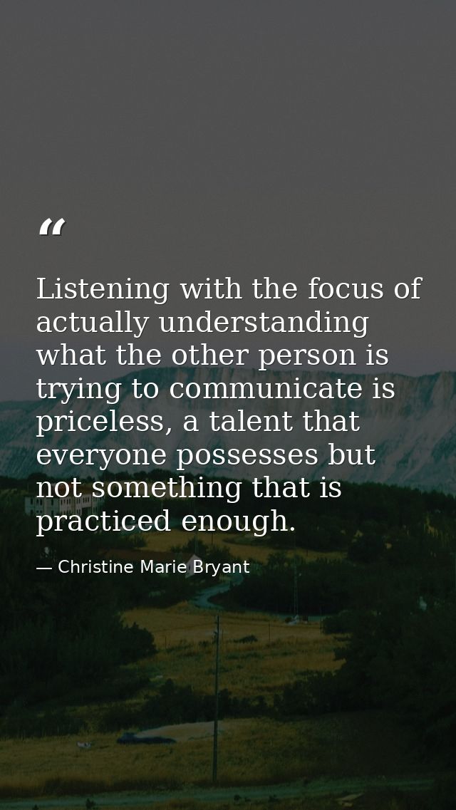 Listening with the focus of actually understanding what the other person is trying to communicate is priceless, a talent — Christine Marie Bryant