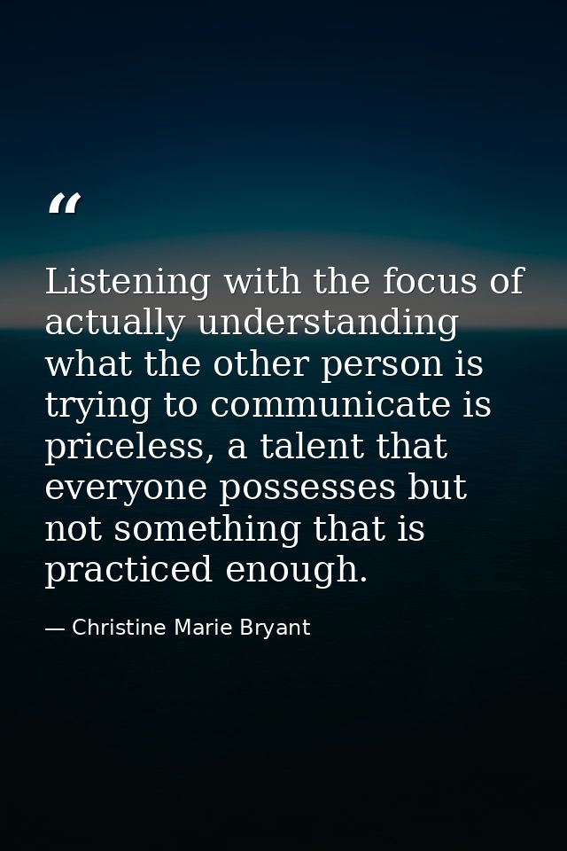 Listening with the focus of actually understanding what the other person is trying to communicate is priceless, a talent — Christine Marie Bryant