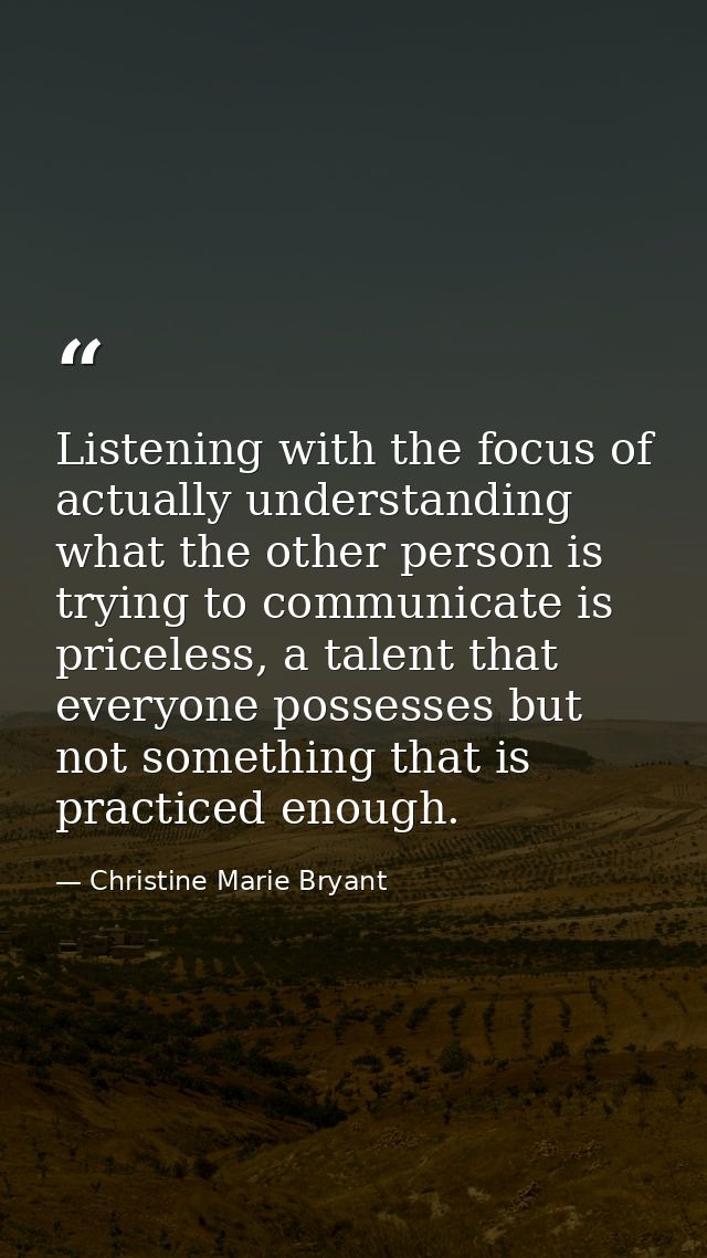 Listening with the focus of actually understanding what the other person is trying to communicate is priceless, a talent — Christine Marie Bryant