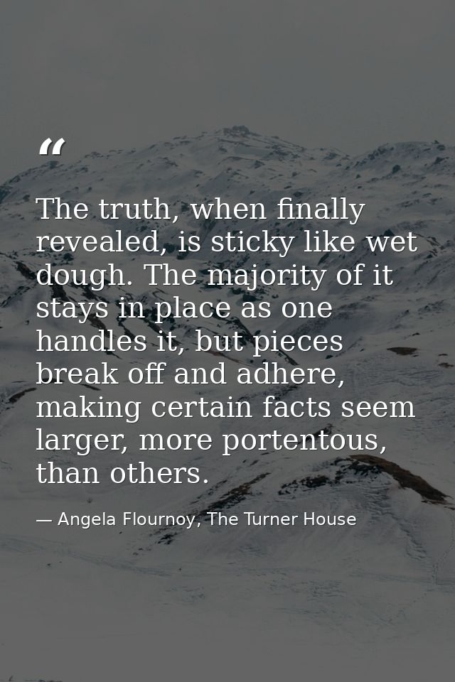 The truth, when finally revealed, is sticky like wet dough. The majority of it stays in place as one handles it, but pie — Angela Flournoy, The Turner House