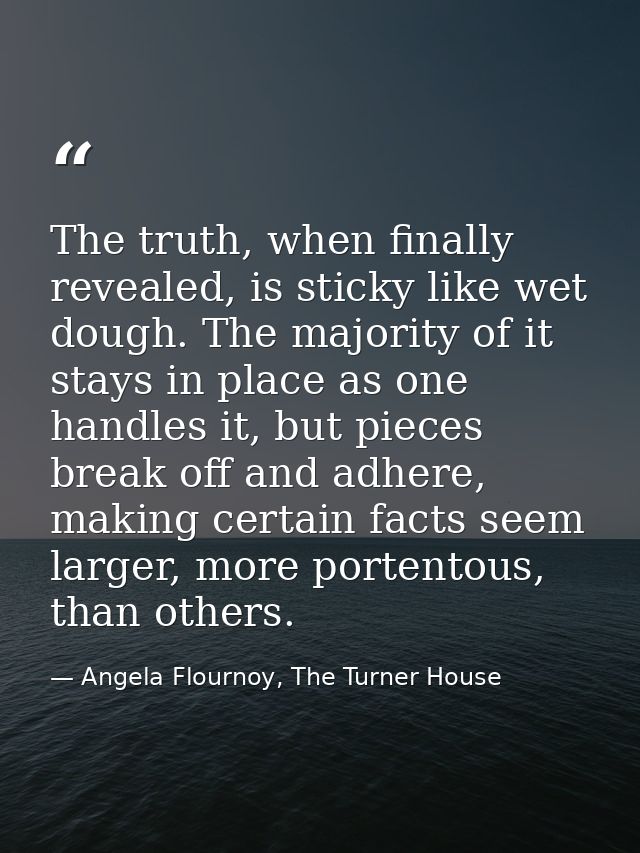 The truth, when finally revealed, is sticky like wet dough. The majority of it stays in place as one handles it, but pie — Angela Flournoy, The Turner House