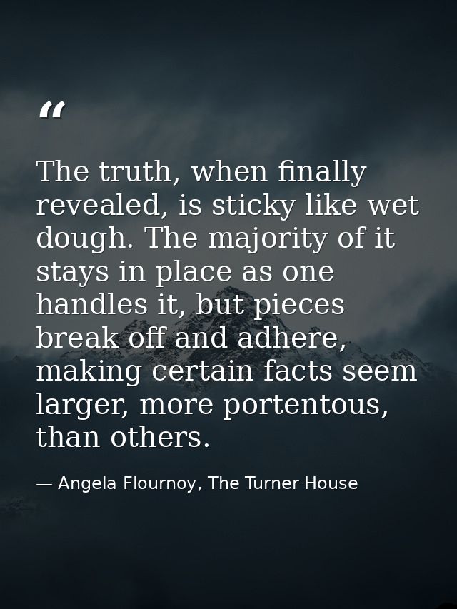 The truth, when finally revealed, is sticky like wet dough. The majority of it stays in place as one handles it, but pie — Angela Flournoy, The Turner House