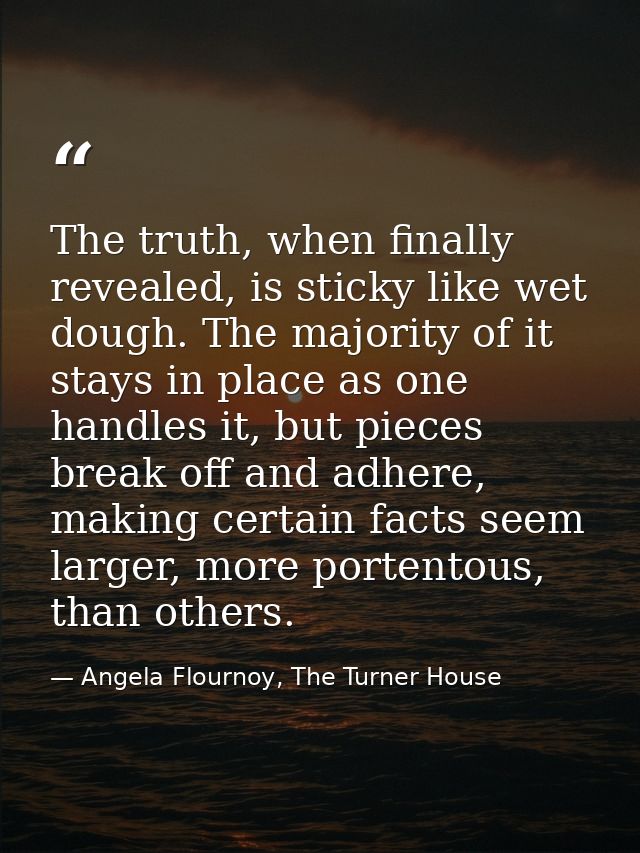 The truth, when finally revealed, is sticky like wet dough. The majority of it stays in place as one handles it, but pie — Angela Flournoy, The Turner House