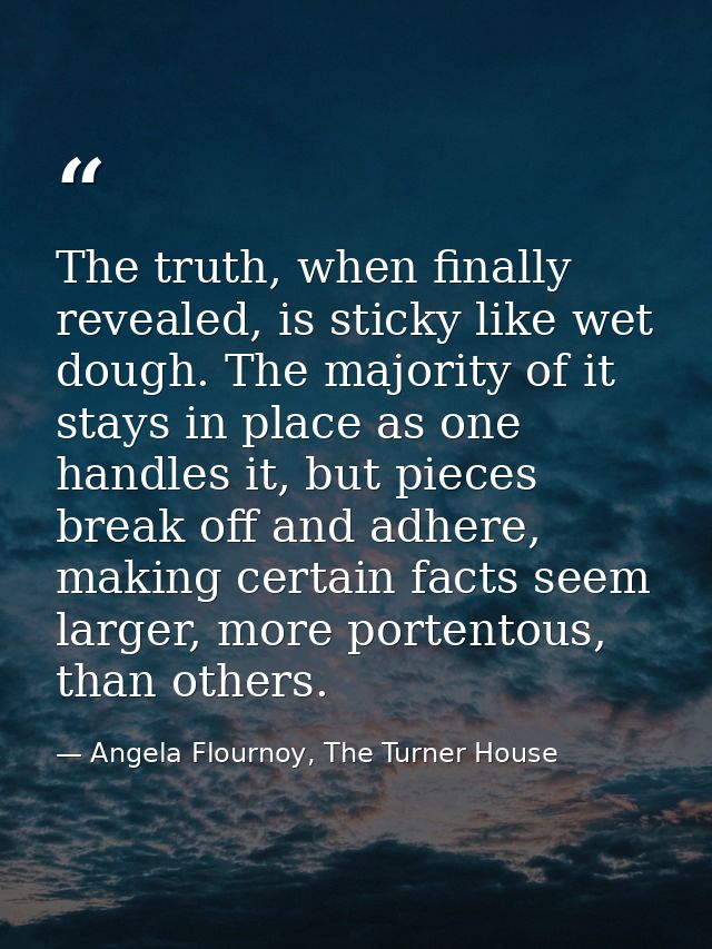 The truth, when finally revealed, is sticky like wet dough. The majority of it stays in place as one handles it, but pie — Angela Flournoy, The Turner House
