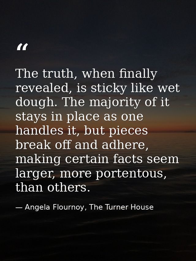 The truth, when finally revealed, is sticky like wet dough. The majority of it stays in place as one handles it, but pie — Angela Flournoy, The Turner House