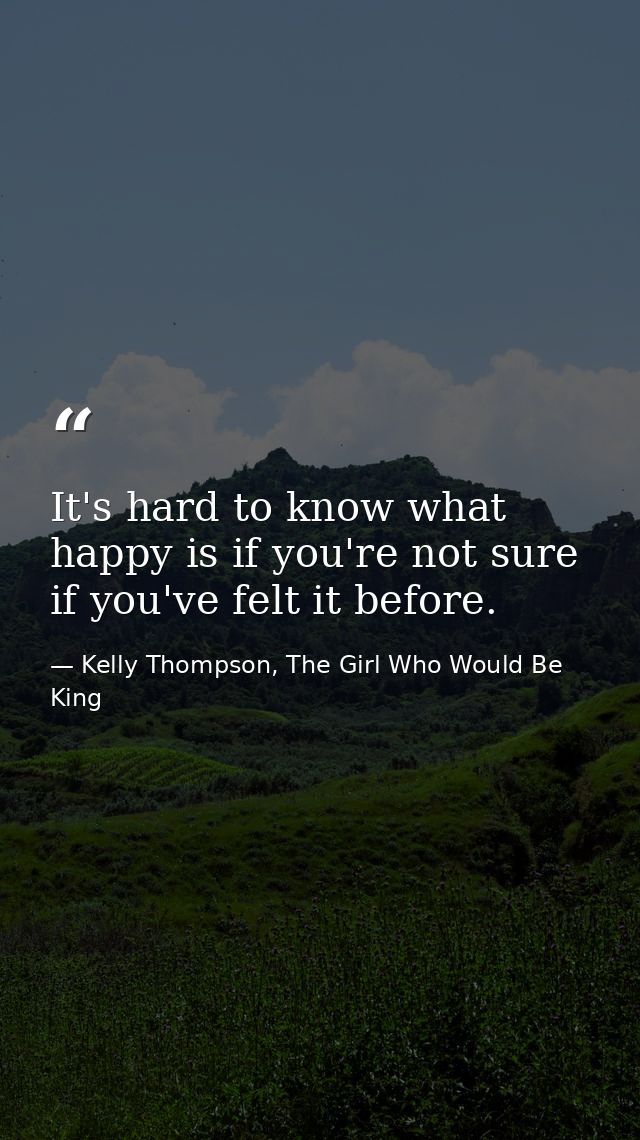 It's hard to know what happy is if you're not sure if you've felt it before. — Kelly Thompson, The Girl Who Would Be King