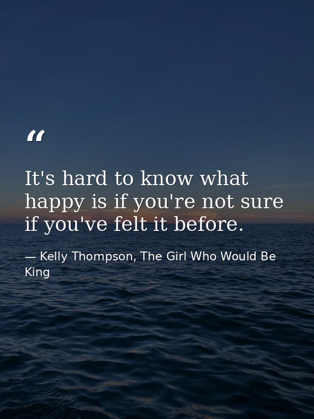 It's hard to know what happy is if you're not sure if you've felt it before. — Kelly Thompson, The Girl Who Would Be King