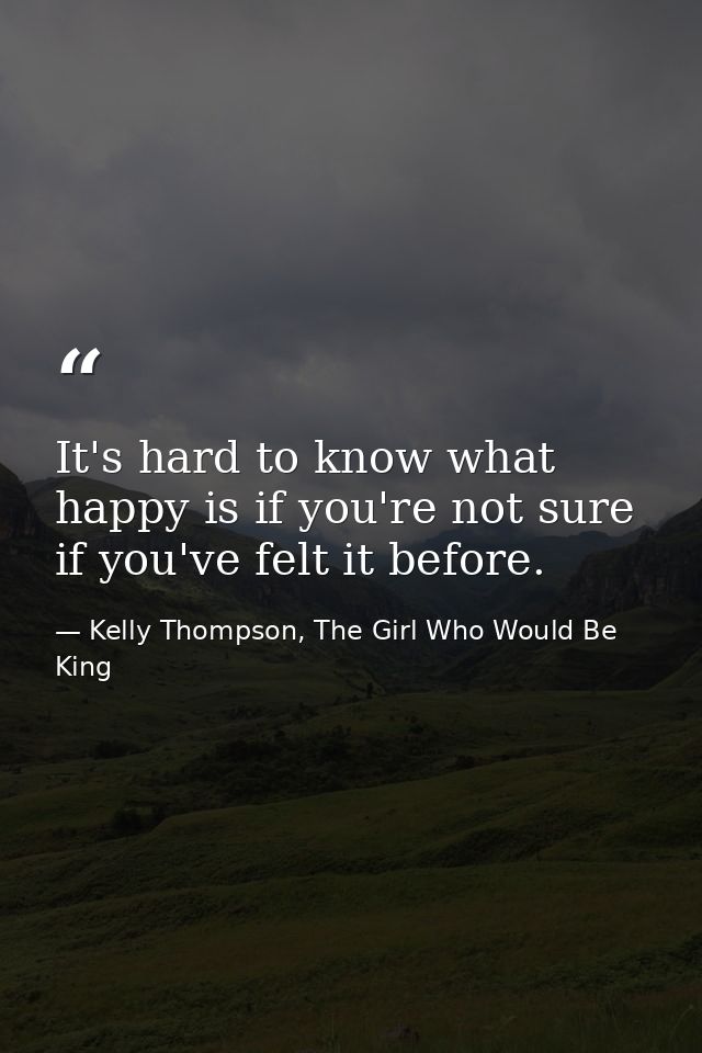 It's hard to know what happy is if you're not sure if you've felt it before. — Kelly Thompson, The Girl Who Would Be King