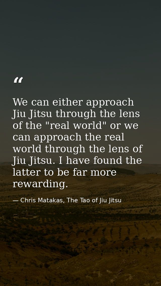 We can either approach Jiu Jitsu through the lens of the "real world" or we can approach the real world through the lens — Chris Matakas, The Tao of Jiu Jitsu