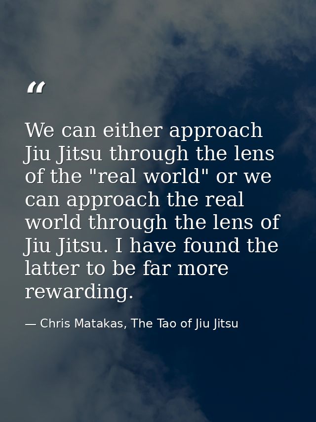 We can either approach Jiu Jitsu through the lens of the "real world" or we can approach the real world through the lens — Chris Matakas, The Tao of Jiu Jitsu