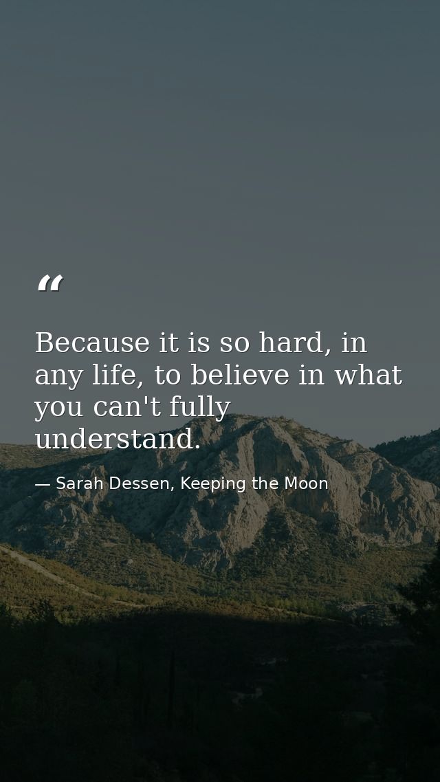 Because it is so hard, in any life, to believe in what you can't fully understand. — Sarah Dessen, Keeping the Moon