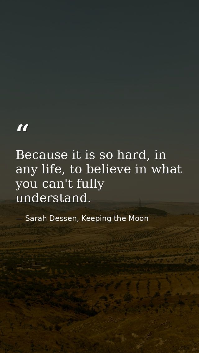 Because it is so hard, in any life, to believe in what you can't fully understand. — Sarah Dessen, Keeping the Moon