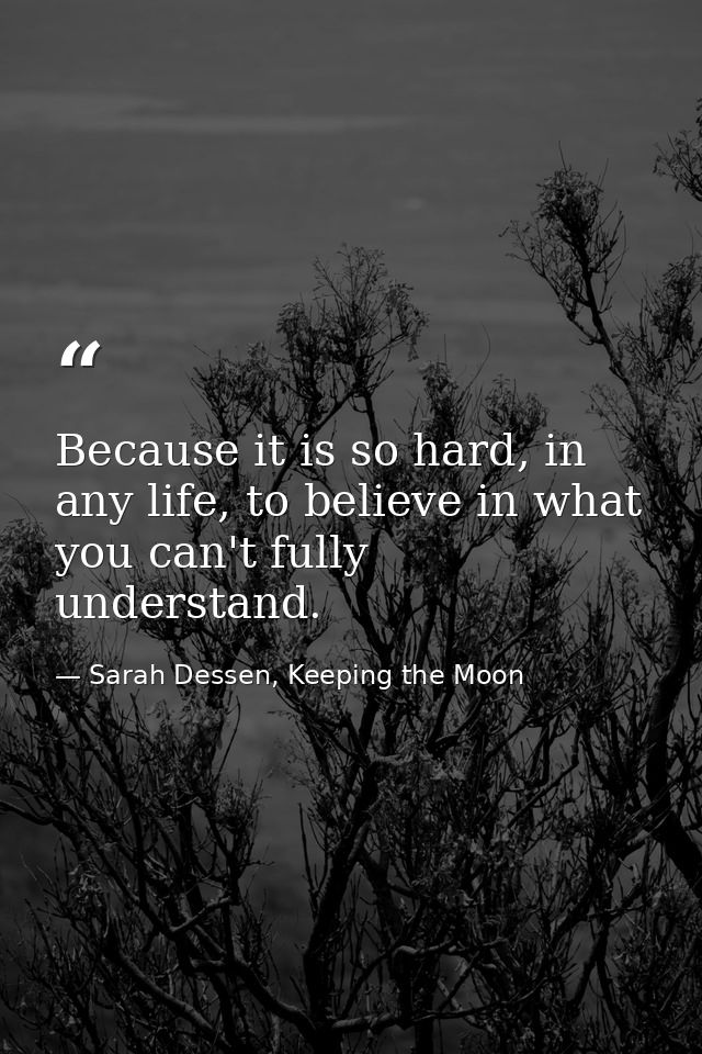 Because it is so hard, in any life, to believe in what you can't fully understand. — Sarah Dessen, Keeping the Moon