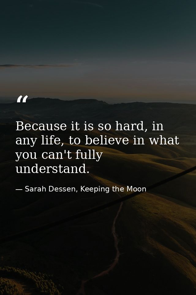 Because it is so hard, in any life, to believe in what you can't fully understand. — Sarah Dessen, Keeping the Moon