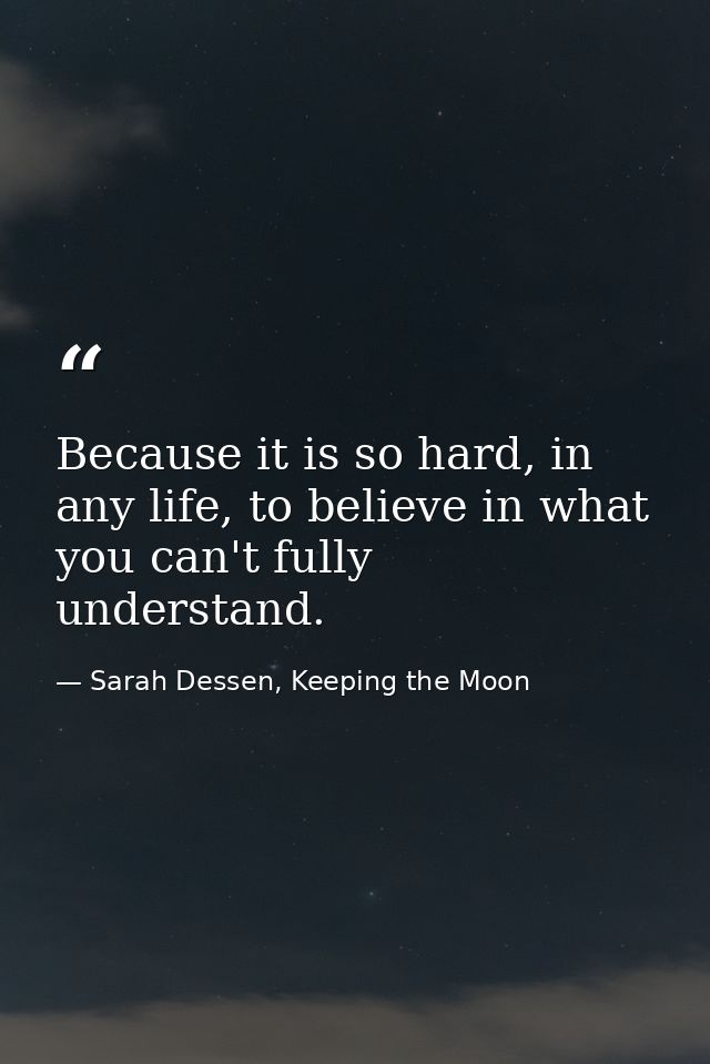 Because it is so hard, in any life, to believe in what you can't fully understand. — Sarah Dessen, Keeping the Moon