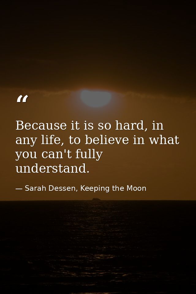 Because it is so hard, in any life, to believe in what you can't fully understand. — Sarah Dessen, Keeping the Moon