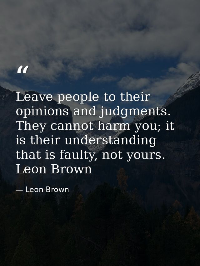 Leave people to their opinions and judgments. They cannot harm you; it is their understanding that is faulty, not yours. — Leon Brown