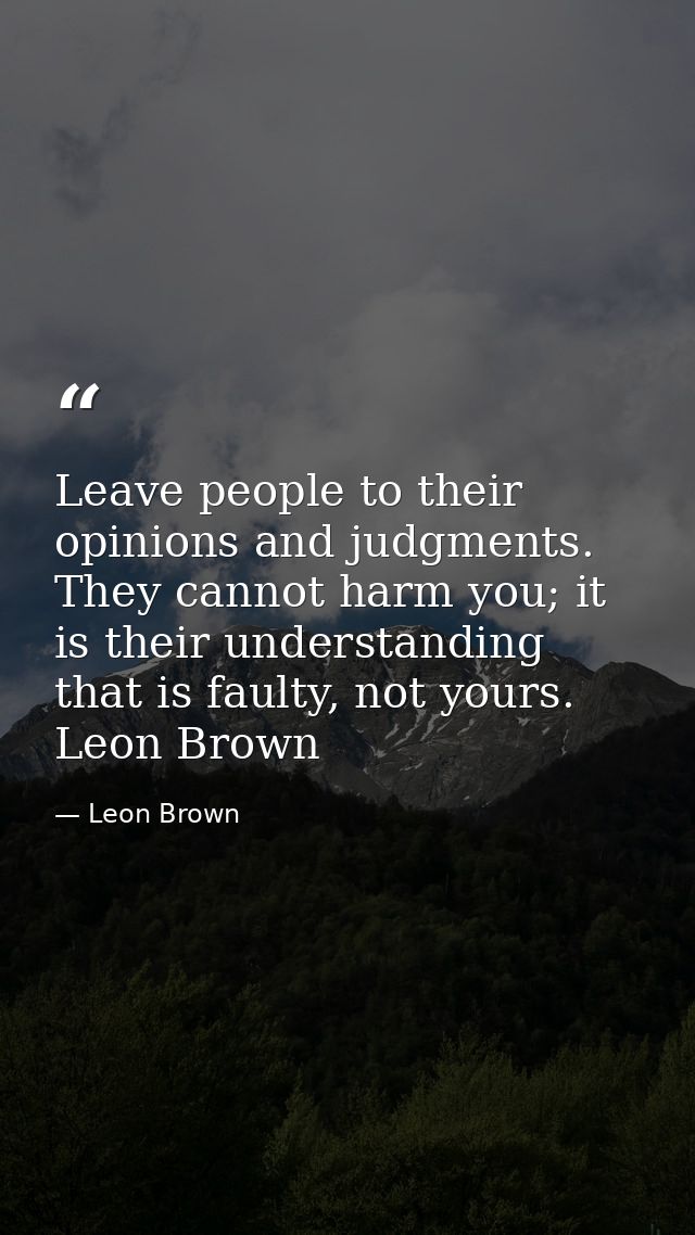Leave people to their opinions and judgments. They cannot harm you; it is their understanding that is faulty, not yours. — Leon Brown