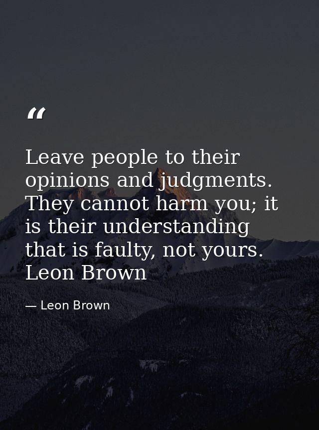 Leave people to their opinions and judgments. They cannot harm you; it is their understanding that is faulty, not yours. — Leon Brown