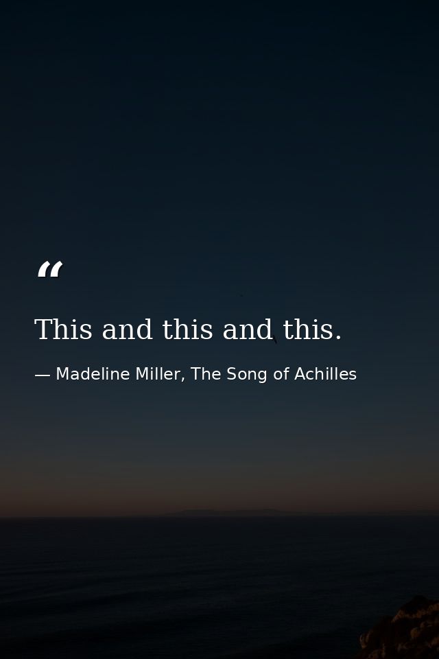 This and this and this. — Madeline Miller, The Song of Achilles