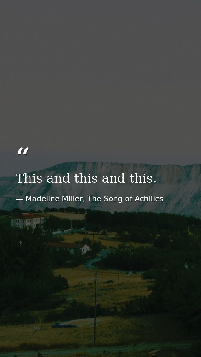 This and this and this. — Madeline Miller, The Song of Achilles