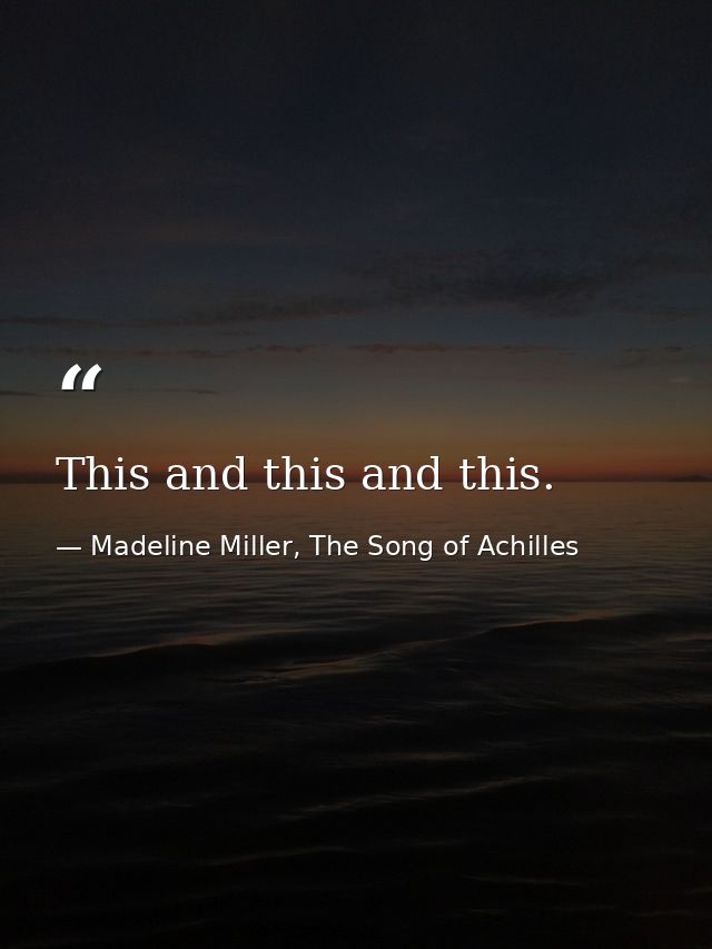 This and this and this. — Madeline Miller, The Song of Achilles