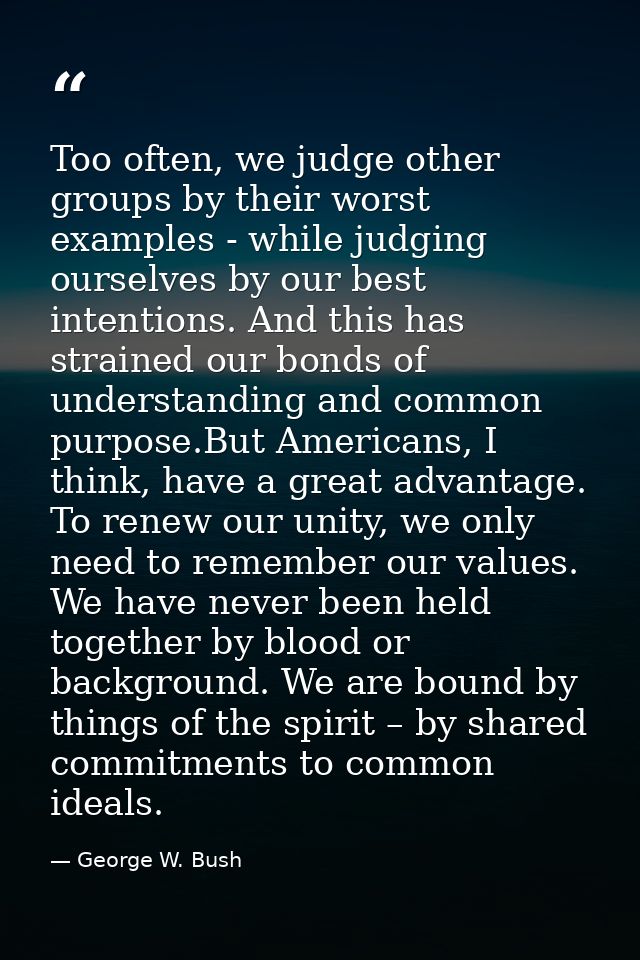 Too often, we judge other groups by their worst examples - while judging ourselves by our best intentions. And this has  — George W. Bush