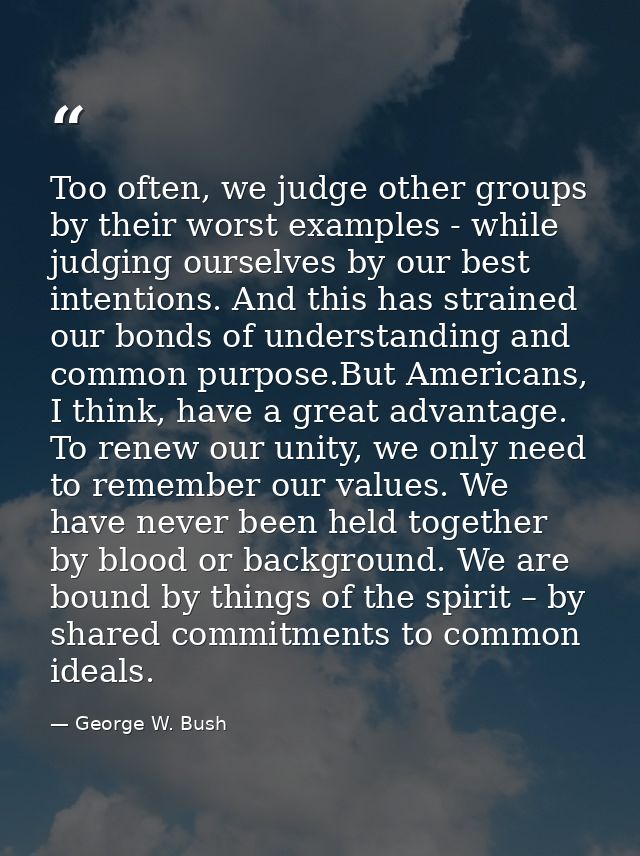 Too often, we judge other groups by their worst examples - while judging ourselves by our best intentions. And this has  — George W. Bush