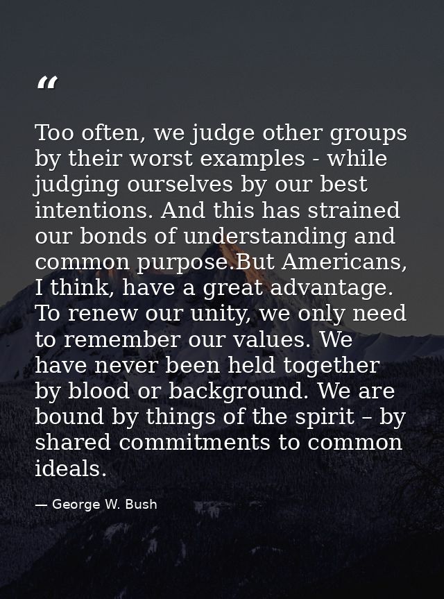 Too often, we judge other groups by their worst examples - while judging ourselves by our best intentions. And this has  — George W. Bush