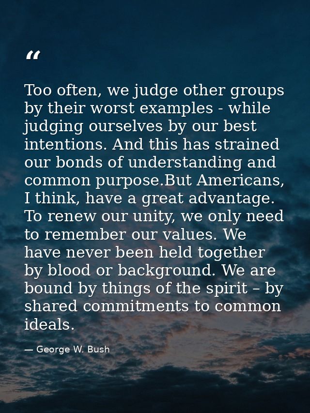 Too often, we judge other groups by their worst examples - while judging ourselves by our best intentions. And this has  — George W. Bush