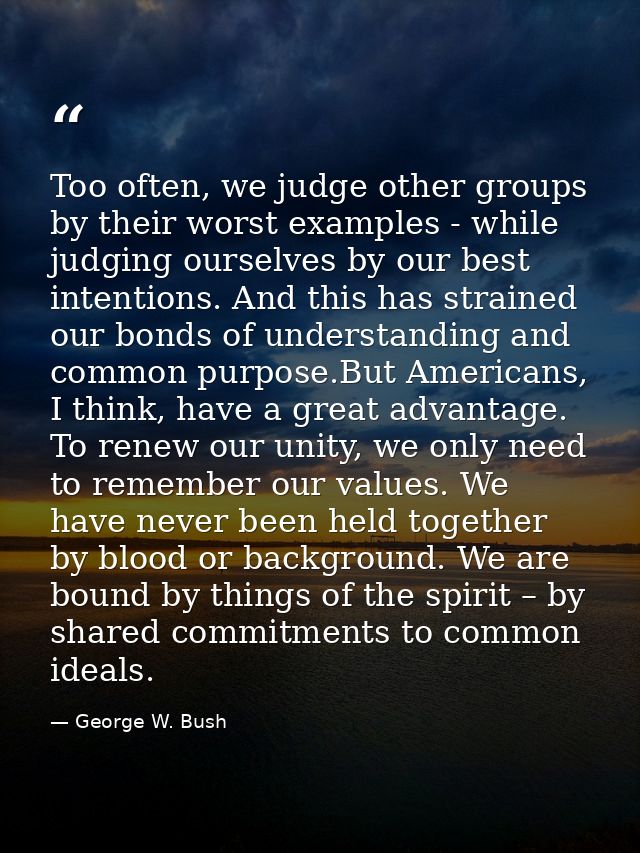 Too often, we judge other groups by their worst examples - while judging ourselves by our best intentions. And this has  — George W. Bush