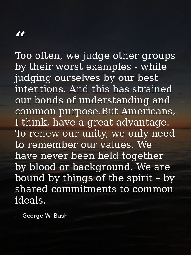 Too often, we judge other groups by their worst examples - while judging ourselves by our best intentions. And this has  — George W. Bush