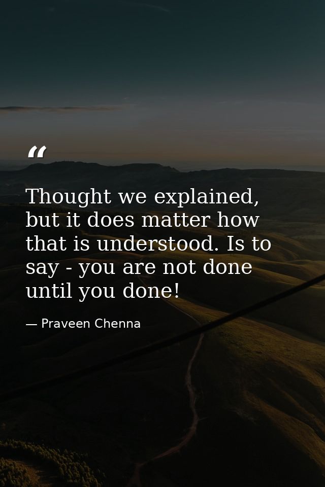 Thought we explained, but it does matter how that is understood. Is to say - you are not done until you done! — Praveen Chenna