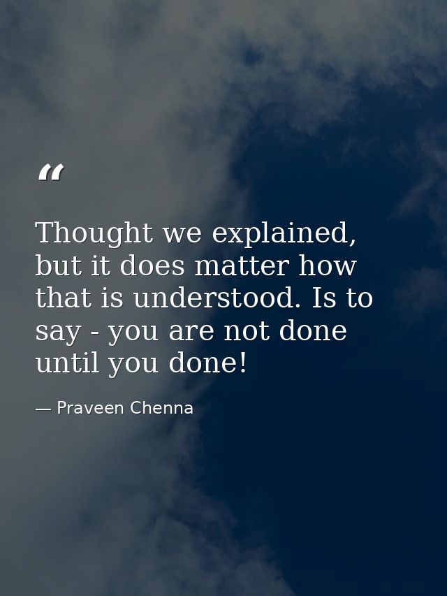 Thought we explained, but it does matter how that is understood. Is to say - you are not done until you done! — Praveen Chenna