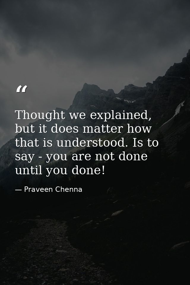 Thought we explained, but it does matter how that is understood. Is to say - you are not done until you done! — Praveen Chenna