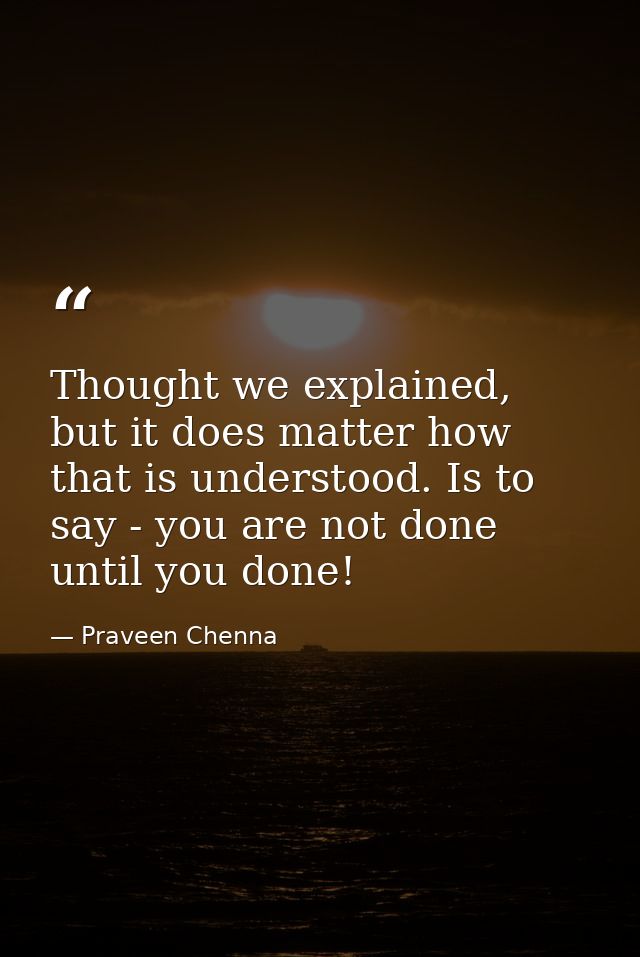 Thought we explained, but it does matter how that is understood. Is to say - you are not done until you done! — Praveen Chenna