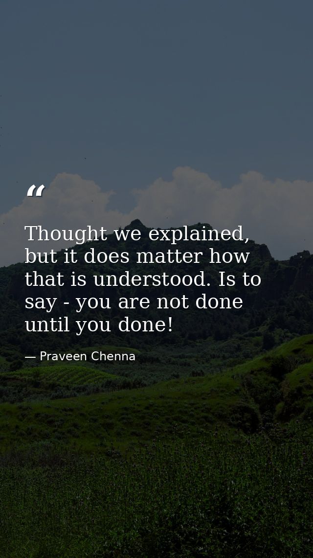 Thought we explained, but it does matter how that is understood. Is to say - you are not done until you done! — Praveen Chenna
