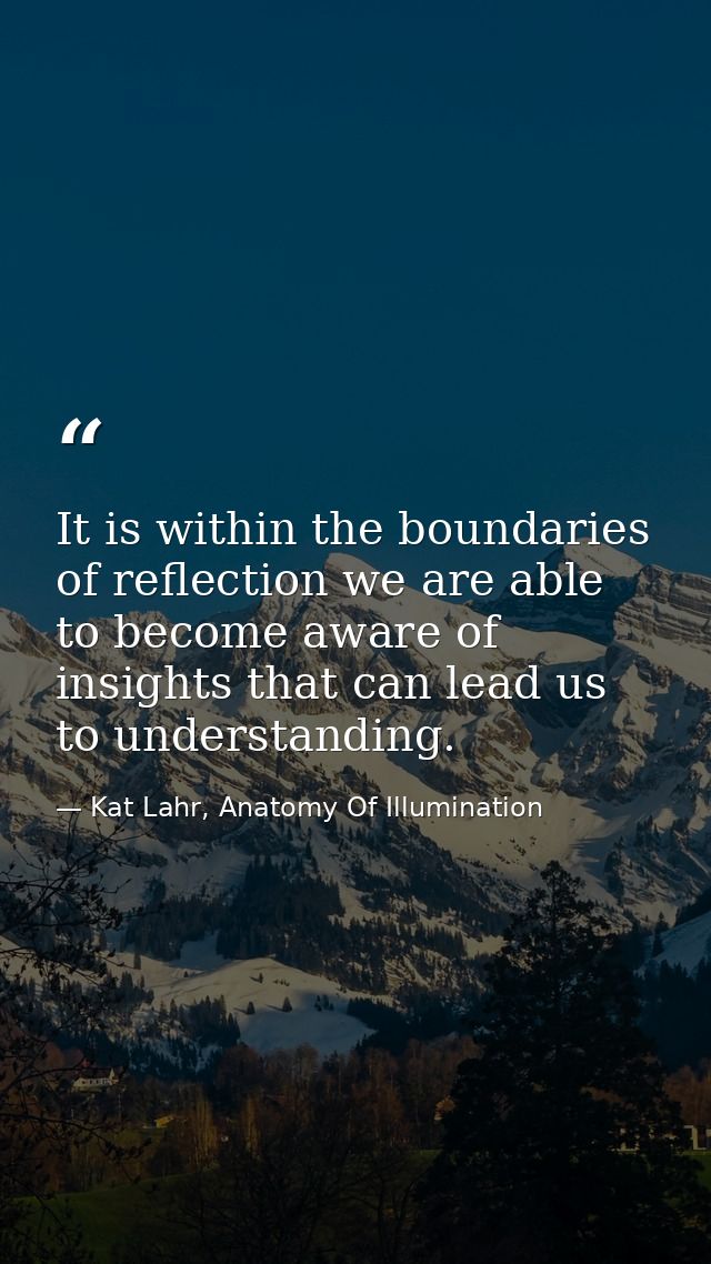 It is within the boundaries of reflection we are able to become aware of insights that can lead us to understanding. — Kat Lahr, Anatomy Of Illumination