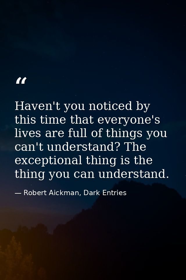 Haven't you noticed by this time that everyone's lives are full of things you can't understand? The exceptional thing is — Robert Aickman, Dark Entries
