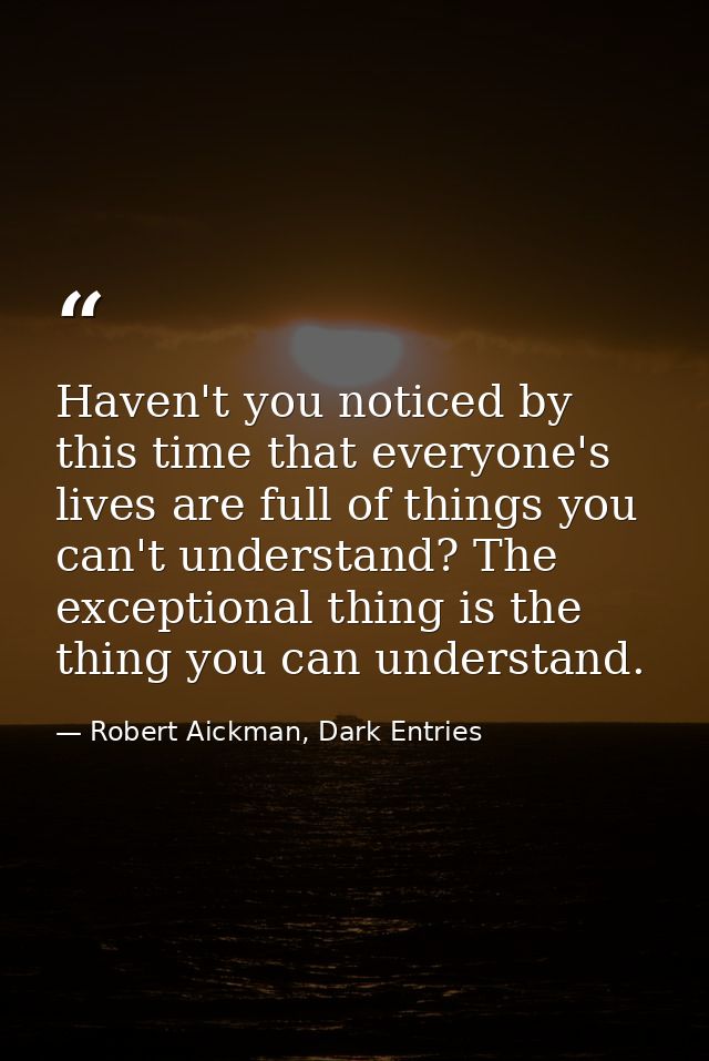 Haven't you noticed by this time that everyone's lives are full of things you can't understand? The exceptional thing is — Robert Aickman, Dark Entries