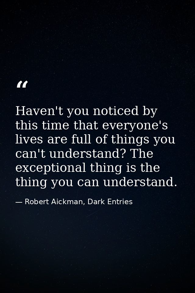 Haven't you noticed by this time that everyone's lives are full of things you can't understand? The exceptional thing is — Robert Aickman, Dark Entries