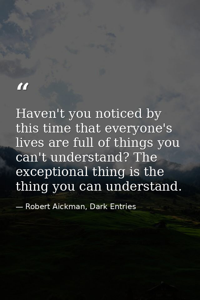 Haven't you noticed by this time that everyone's lives are full of things you can't understand? The exceptional thing is — Robert Aickman, Dark Entries