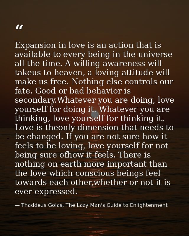 Expansion in love is an action that is available to every being in the universe all the time. A willing awareness will t — Thaddeus Golas, The Lazy Man's Guide to Enlightenment