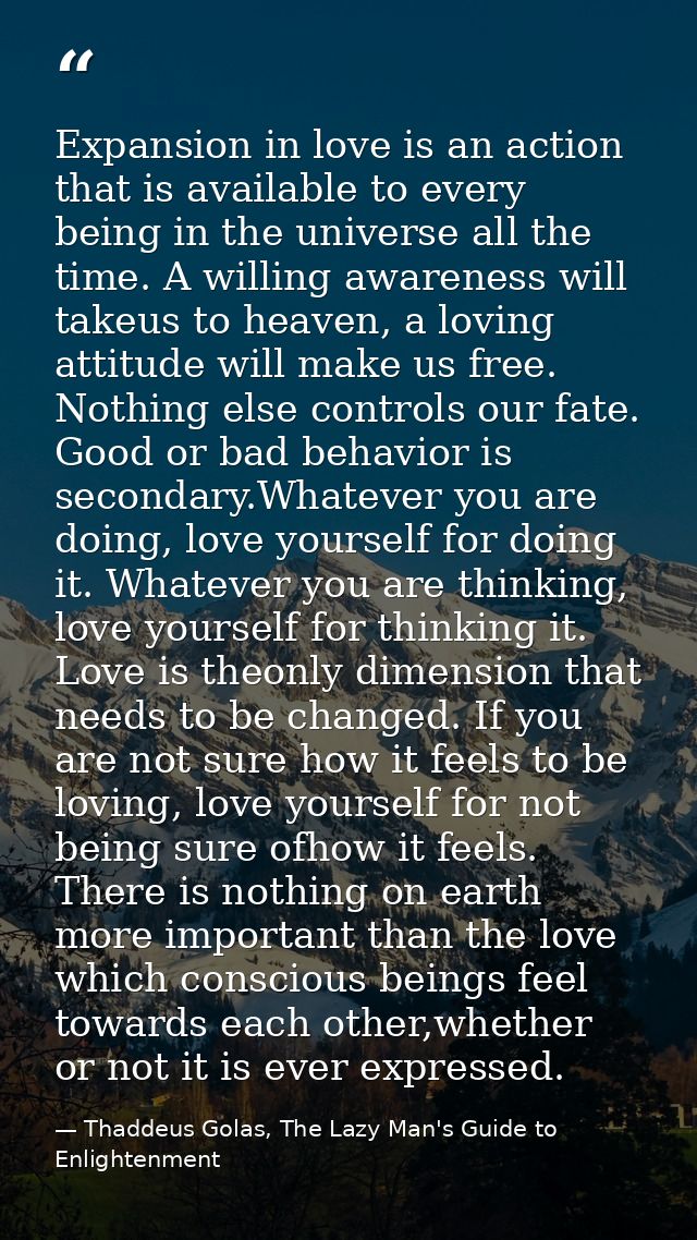Expansion in love is an action that is available to every being in the universe all the time. A willing awareness will t — Thaddeus Golas, The Lazy Man's Guide to Enlightenment