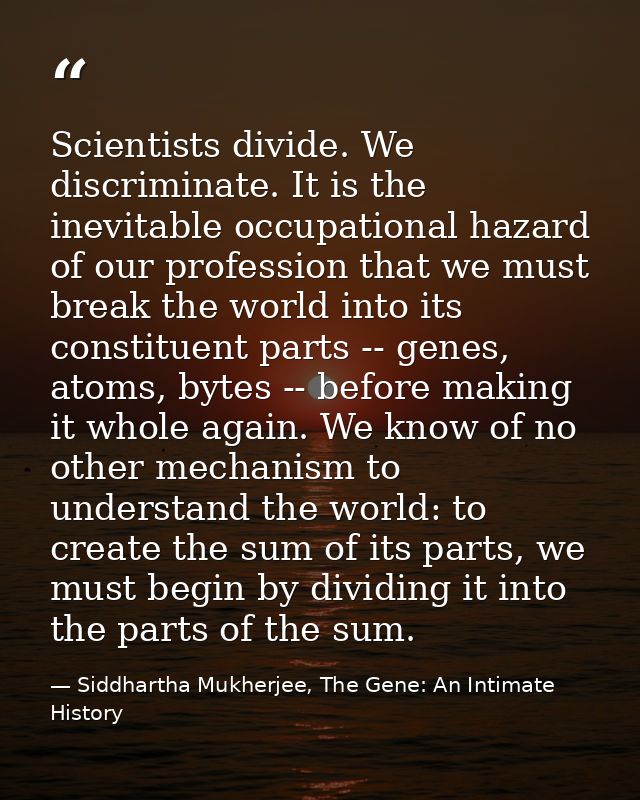 Scientists divide. We discriminate. It is the inevitable occupational hazard of our profession that we must break the wo — Siddhartha Mukherjee, The Gene: An Intimate History