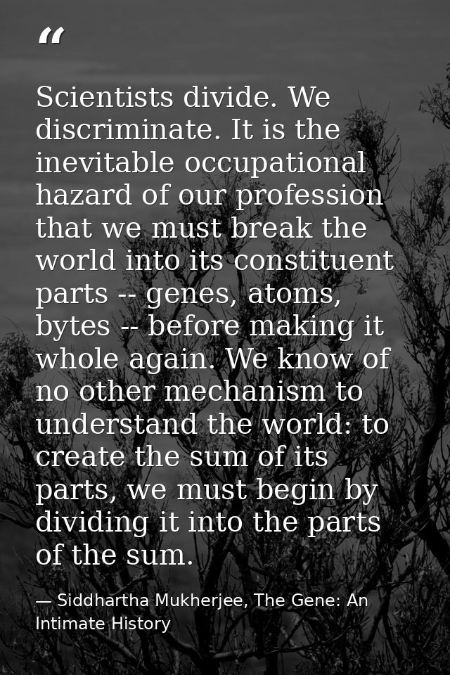 Scientists divide. We discriminate. It is the inevitable occupational hazard of our profession that we must break the wo — Siddhartha Mukherjee, The Gene: An Intimate History