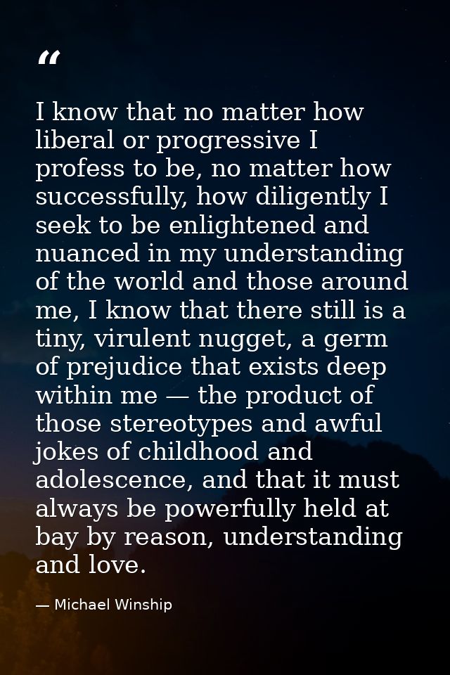 I know that no matter how liberal or progressive I profess to be, no matter how successfully, how diligently I seek to b — Michael Winship