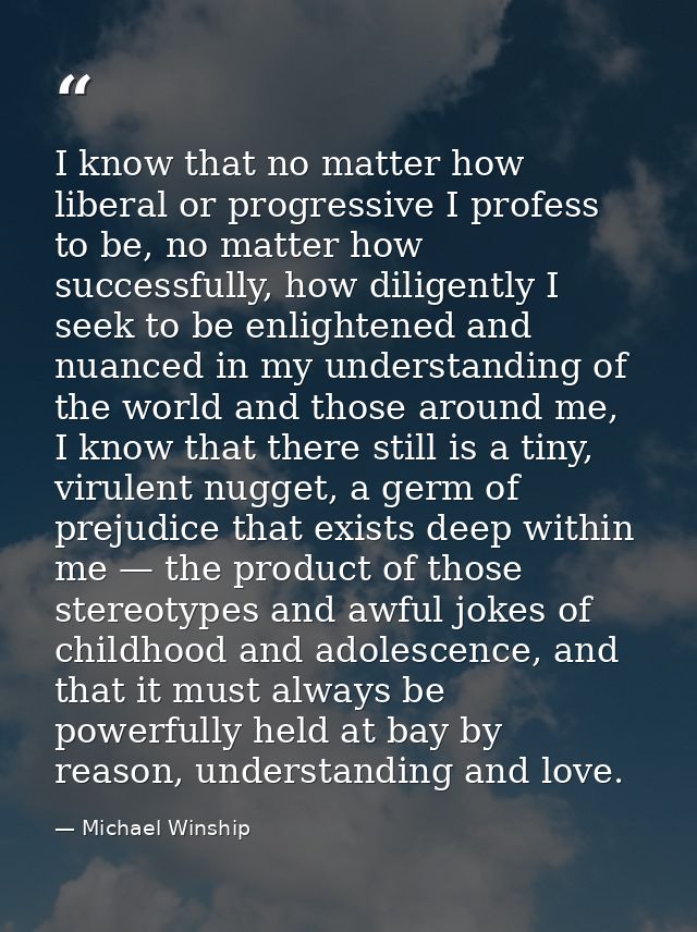 I know that no matter how liberal or progressive I profess to be, no matter how successfully, how diligently I seek to b — Michael Winship